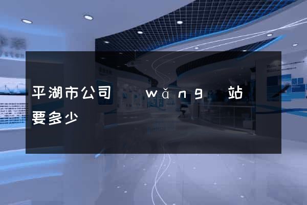 平湖市公司網(wǎng)站設計要多少錢