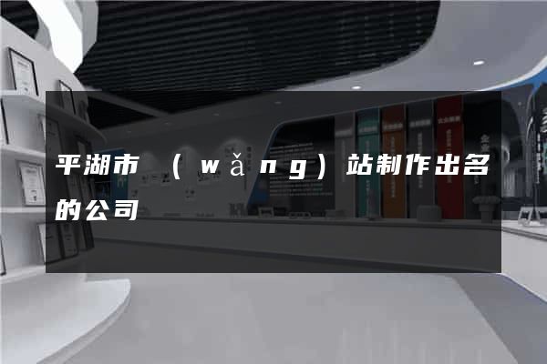 平湖市網(wǎng)站制作出名的公司