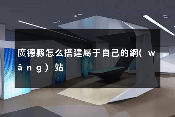 廣德縣怎么搭建屬于自己的網(wǎng)站