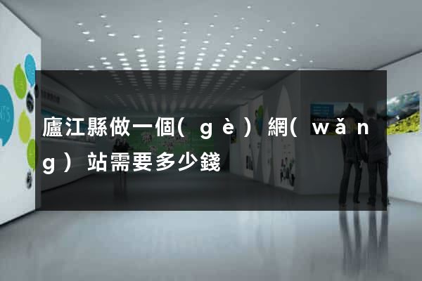 廬江縣做一個(gè)網(wǎng)站需要多少錢