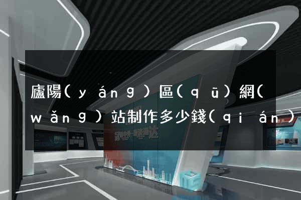 廬陽(yáng)區(qū)網(wǎng)站制作多少錢(qián)