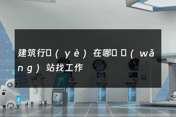 建筑行業(yè)在哪個網(wǎng)站找工作