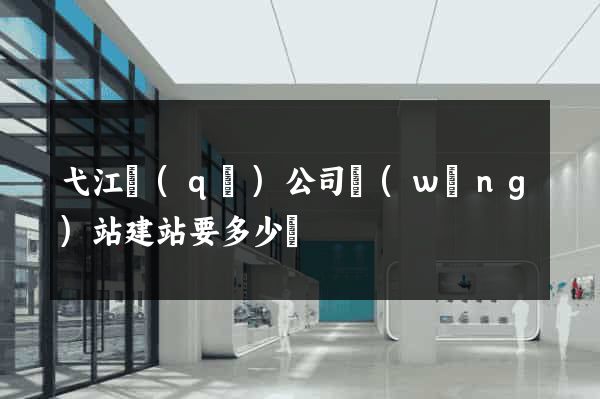 弋江區(qū)公司網(wǎng)站建站要多少錢