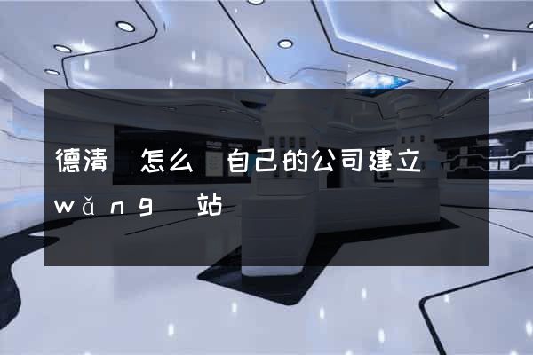 德清縣怎么給自己的公司建立網(wǎng)站