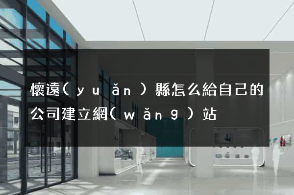 懷遠(yuǎn)縣怎么給自己的公司建立網(wǎng)站