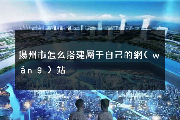 揚州市怎么搭建屬于自己的網(wǎng)站