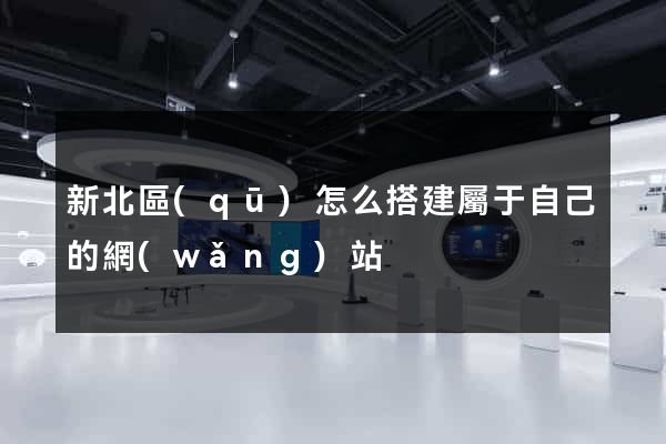 新北區(qū)怎么搭建屬于自己的網(wǎng)站