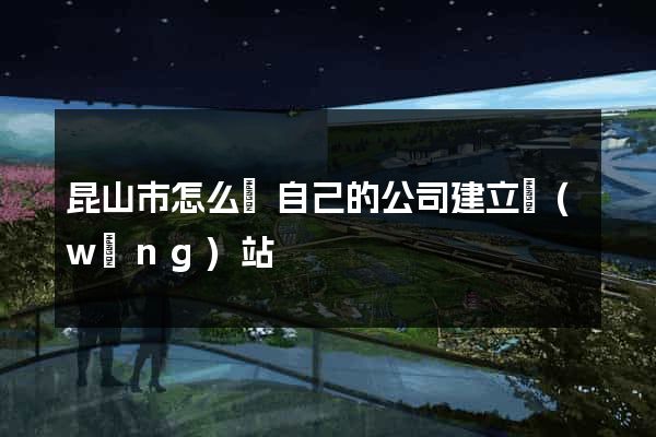 昆山市怎么給自己的公司建立網(wǎng)站