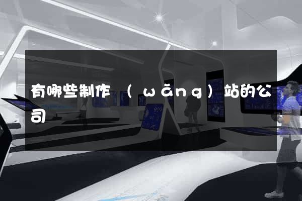 有哪些制作網(wǎng)站的公司