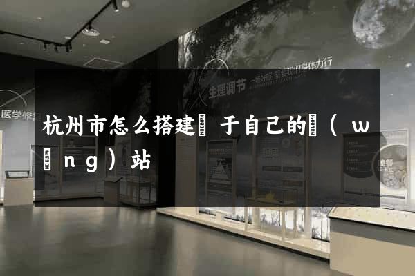 杭州市怎么搭建屬于自己的網(wǎng)站