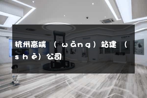 杭州高端網(wǎng)站建設(shè)公司
