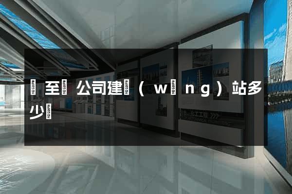 東至縣公司建網(wǎng)站多少錢