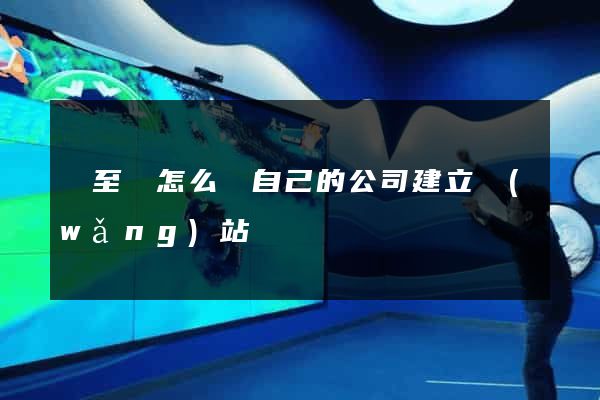 東至縣怎么給自己的公司建立網(wǎng)站