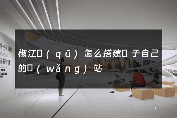 椒江區(qū)怎么搭建屬于自己的網(wǎng)站