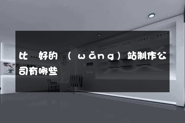 比較好的網(wǎng)站制作公司有哪些