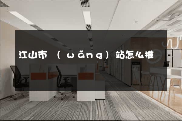 江山市網(wǎng)站怎么推廣
