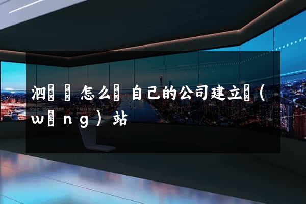 泗陽縣怎么給自己的公司建立網(wǎng)站
