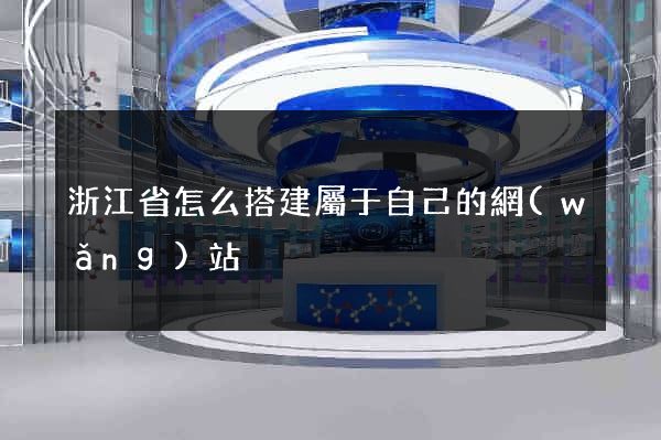 浙江省怎么搭建屬于自己的網(wǎng)站