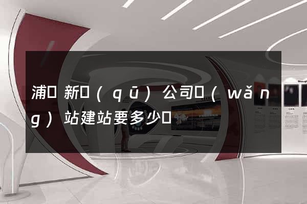 浦東新區(qū)公司網(wǎng)站建站要多少錢