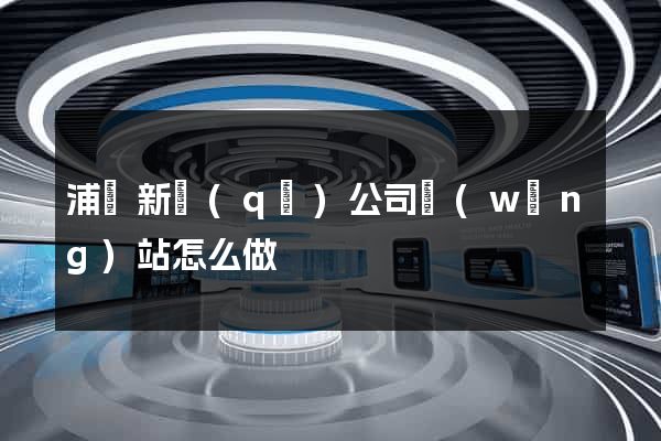 浦東新區(qū)公司網(wǎng)站怎么做