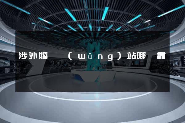 涉外婚戀網(wǎng)站哪個靠譜