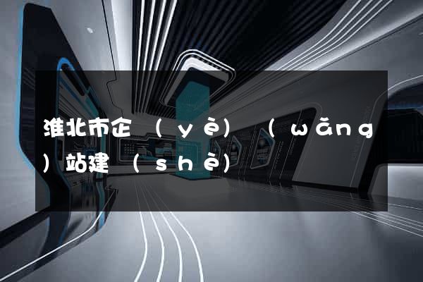 淮北市企業(yè)網(wǎng)站建設(shè)