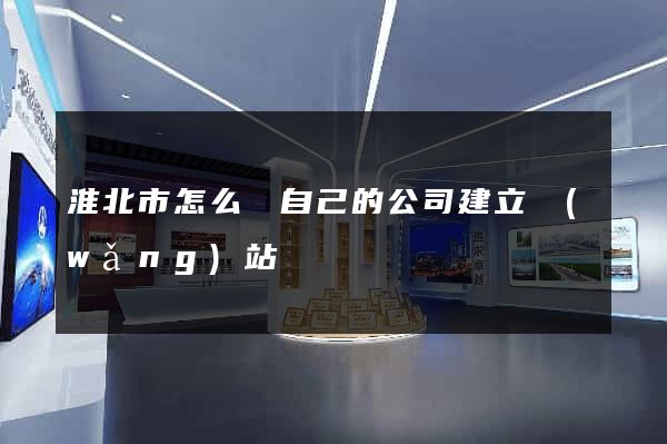 淮北市怎么給自己的公司建立網(wǎng)站
