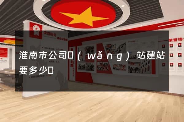 淮南市公司網(wǎng)站建站要多少錢
