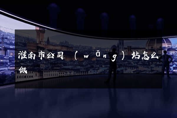淮南市公司網(wǎng)站怎么做