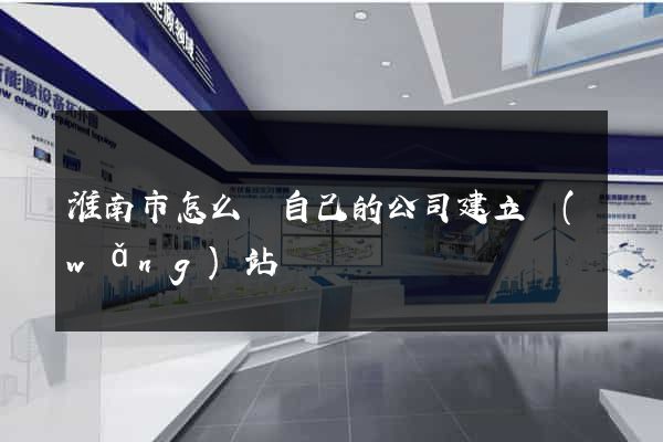 淮南市怎么給自己的公司建立網(wǎng)站