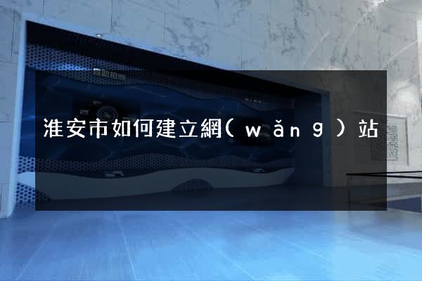 淮安市如何建立網(wǎng)站