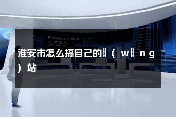淮安市怎么搞自己的網(wǎng)站