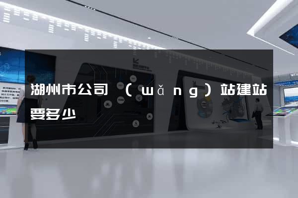 湖州市公司網(wǎng)站建站要多少錢