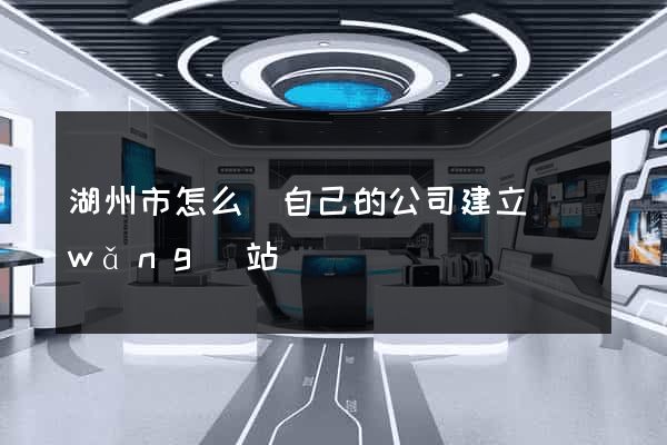 湖州市怎么給自己的公司建立網(wǎng)站