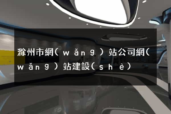 滁州市網(wǎng)站公司網(wǎng)站建設(shè)