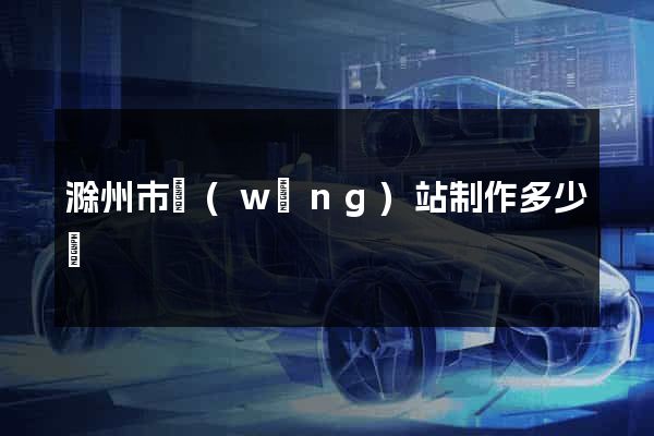 滁州市網(wǎng)站制作多少錢