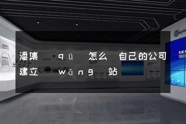 潘集區(qū)怎么給自己的公司建立網(wǎng)站