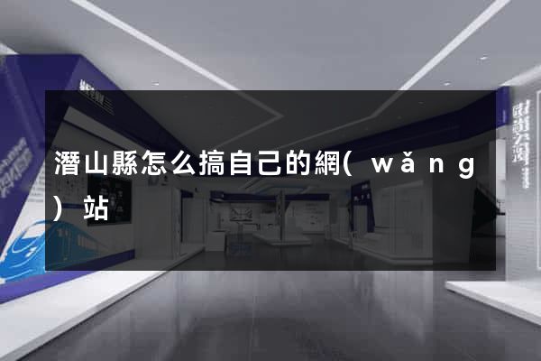 潛山縣怎么搞自己的網(wǎng)站