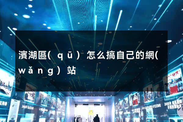 濱湖區(qū)怎么搞自己的網(wǎng)站