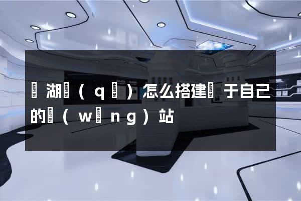 濱湖區(qū)怎么搭建屬于自己的網(wǎng)站