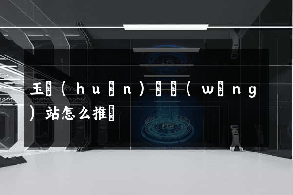 玉環(huán)縣網(wǎng)站怎么推廣