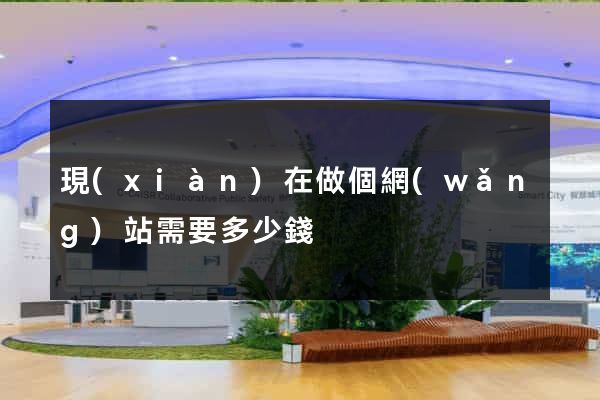 現(xiàn)在做個網(wǎng)站需要多少錢
