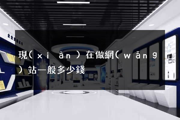 現(xiàn)在做網(wǎng)站一般多少錢