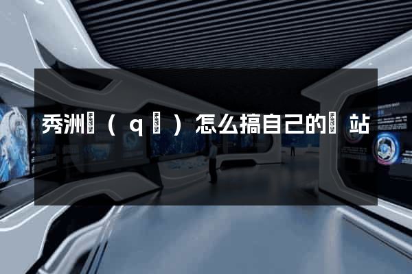 秀洲區(qū)怎么搞自己的網站