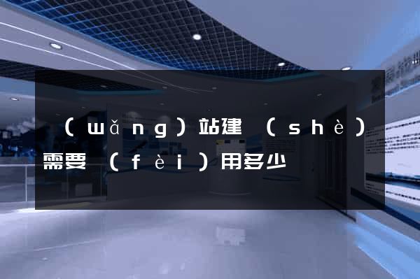 網(wǎng)站建設(shè)需要費(fèi)用多少