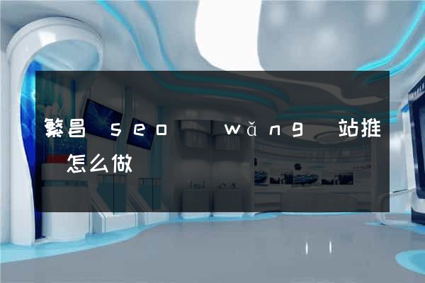 繁昌縣seo網(wǎng)站推廣怎么做