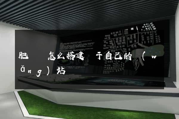 肥東縣怎么搭建屬于自己的網(wǎng)站