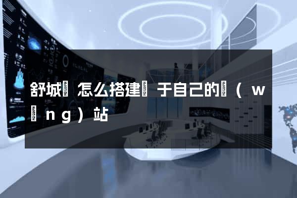 舒城縣怎么搭建屬于自己的網(wǎng)站