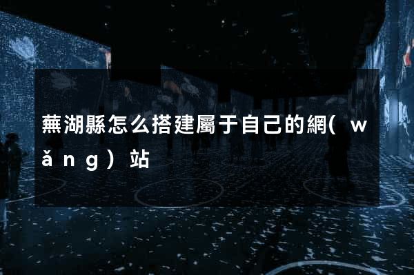 蕪湖縣怎么搭建屬于自己的網(wǎng)站