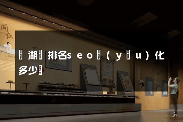 蕪湖縣排名seo優(yōu)化多少錢